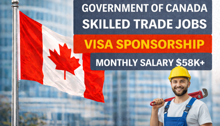 Government of Canada Skilled Trade Jobs with Visa Sponsorship – $58k+ Monthly Salary